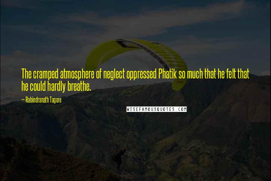 Rabindranath Tagore Quotes: The cramped atmosphere of neglect oppressed Phatik so much that he felt that he could hardly breathe.