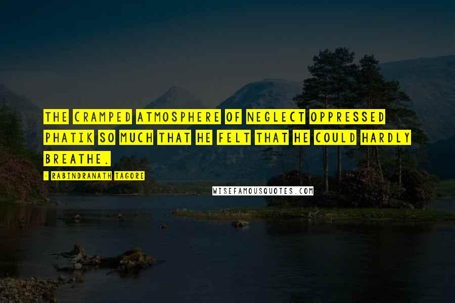 Rabindranath Tagore Quotes: The cramped atmosphere of neglect oppressed Phatik so much that he felt that he could hardly breathe.
