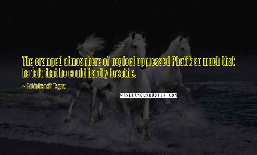 Rabindranath Tagore Quotes: The cramped atmosphere of neglect oppressed Phatik so much that he felt that he could hardly breathe.