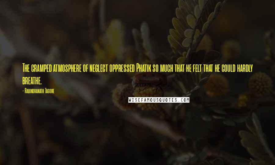 Rabindranath Tagore Quotes: The cramped atmosphere of neglect oppressed Phatik so much that he felt that he could hardly breathe.