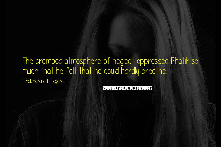 Rabindranath Tagore Quotes: The cramped atmosphere of neglect oppressed Phatik so much that he felt that he could hardly breathe.