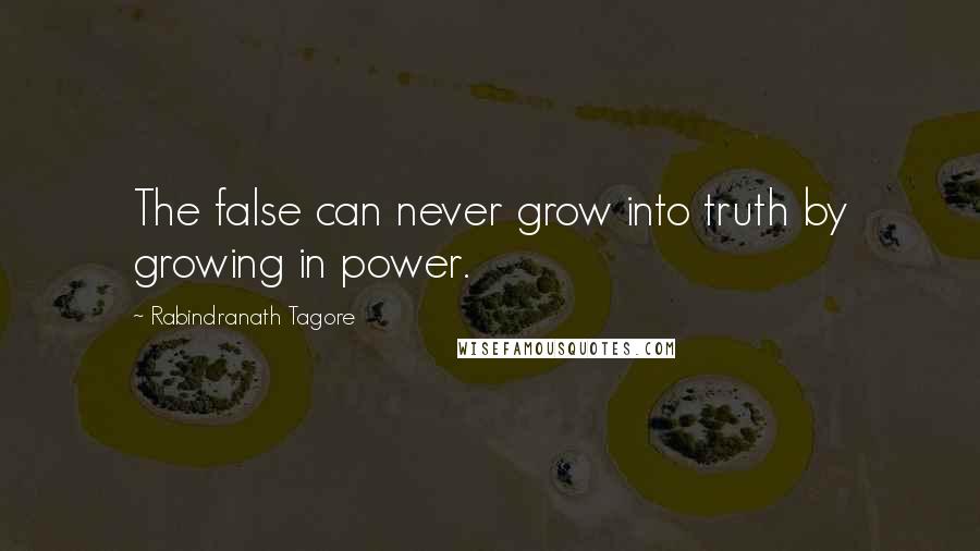 Rabindranath Tagore Quotes: The false can never grow into truth by growing in power.