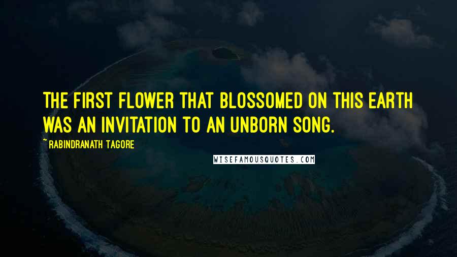 Rabindranath Tagore Quotes: The first flower that blossomed on this earth was an invitation to an unborn song.