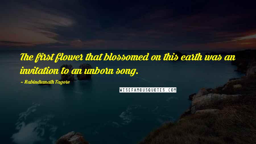 Rabindranath Tagore Quotes: The first flower that blossomed on this earth was an invitation to an unborn song.