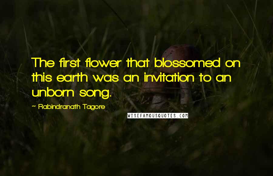 Rabindranath Tagore Quotes: The first flower that blossomed on this earth was an invitation to an unborn song.