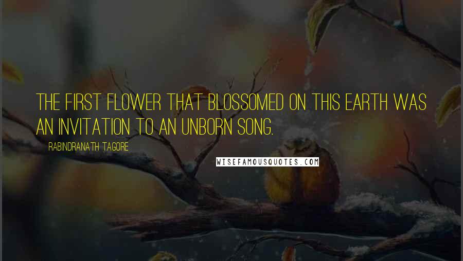 Rabindranath Tagore Quotes: The first flower that blossomed on this earth was an invitation to an unborn song.