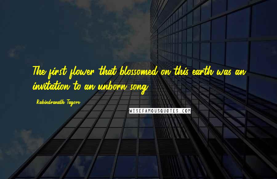 Rabindranath Tagore Quotes: The first flower that blossomed on this earth was an invitation to an unborn song.