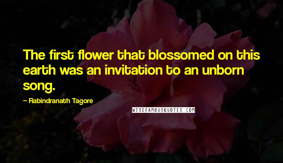 Rabindranath Tagore Quotes: The first flower that blossomed on this earth was an invitation to an unborn song.