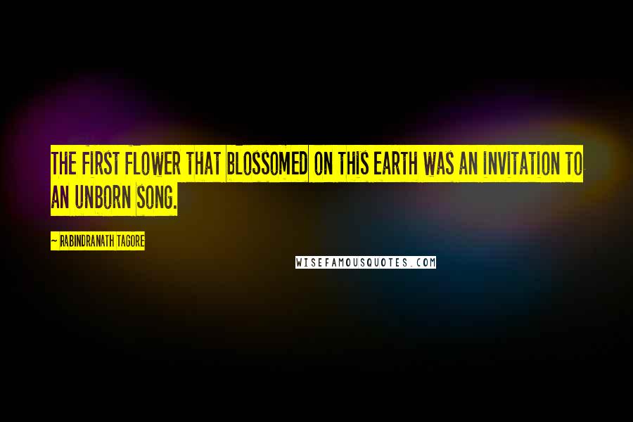Rabindranath Tagore Quotes: The first flower that blossomed on this earth was an invitation to an unborn song.