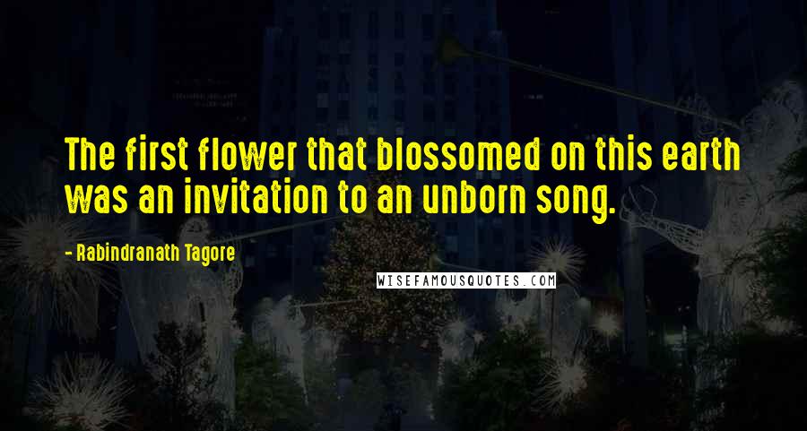 Rabindranath Tagore Quotes: The first flower that blossomed on this earth was an invitation to an unborn song.