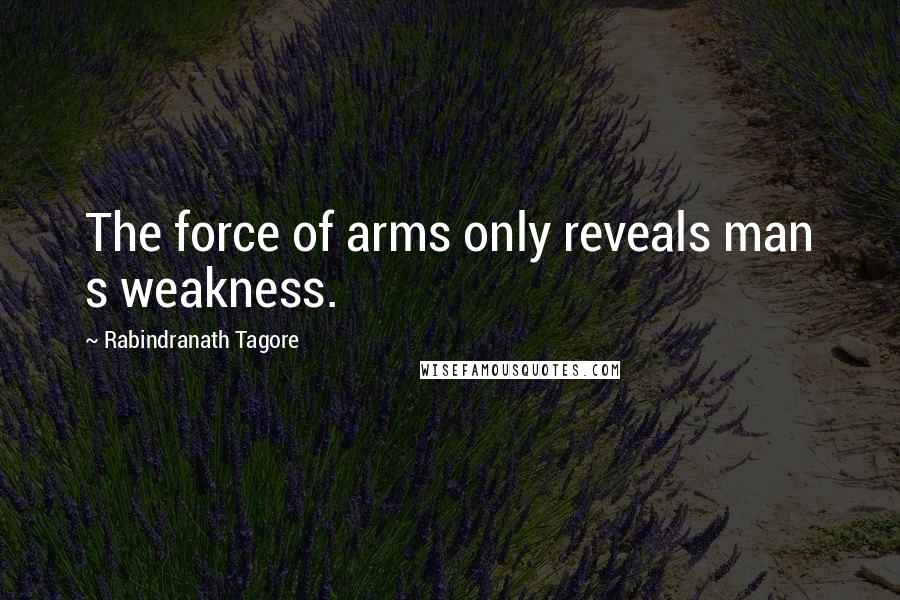 Rabindranath Tagore Quotes: The force of arms only reveals man s weakness.