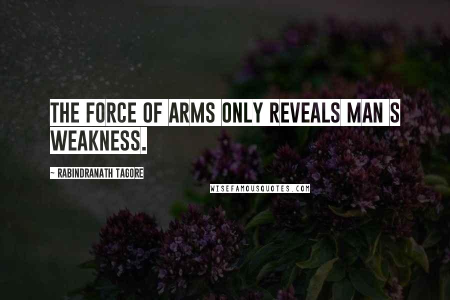 Rabindranath Tagore Quotes: The force of arms only reveals man s weakness.