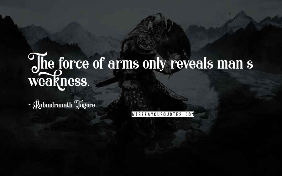 Rabindranath Tagore Quotes: The force of arms only reveals man s weakness.