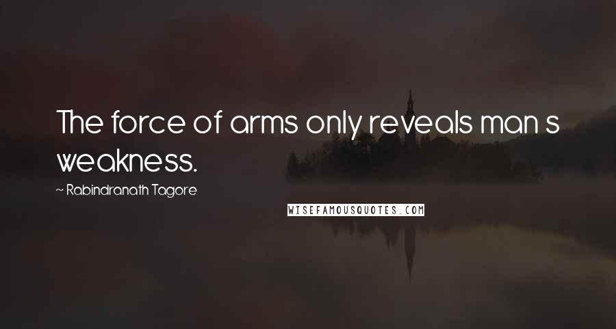 Rabindranath Tagore Quotes: The force of arms only reveals man s weakness.