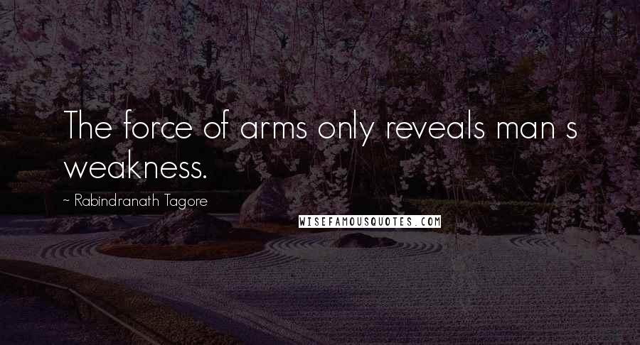 Rabindranath Tagore Quotes: The force of arms only reveals man s weakness.