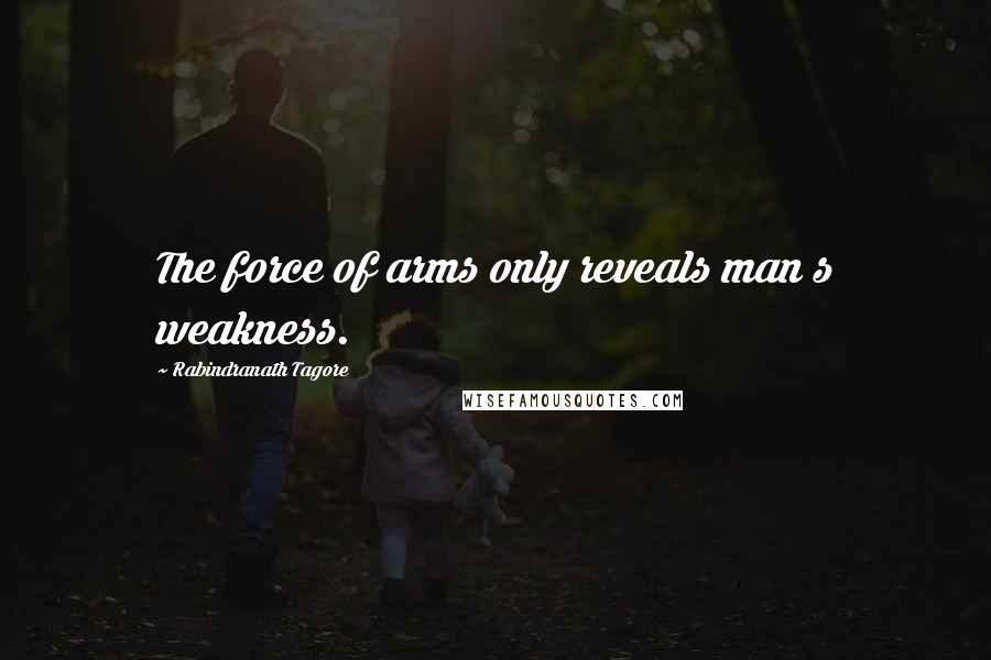 Rabindranath Tagore Quotes: The force of arms only reveals man s weakness.