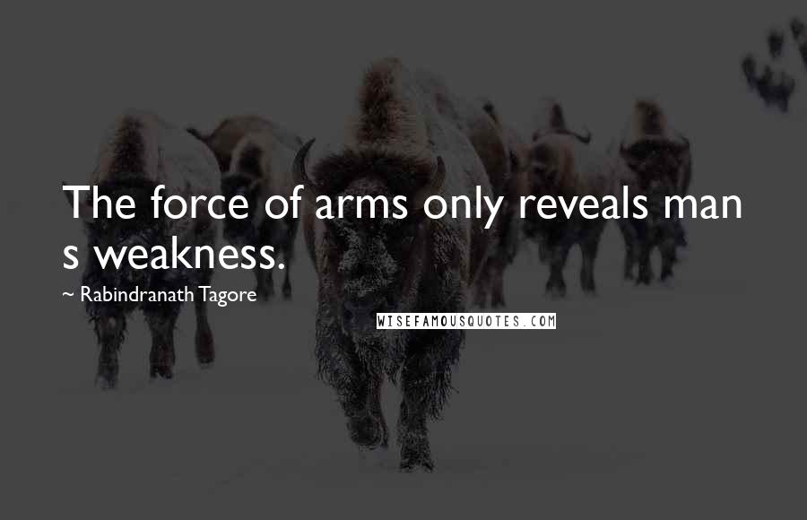 Rabindranath Tagore Quotes: The force of arms only reveals man s weakness.