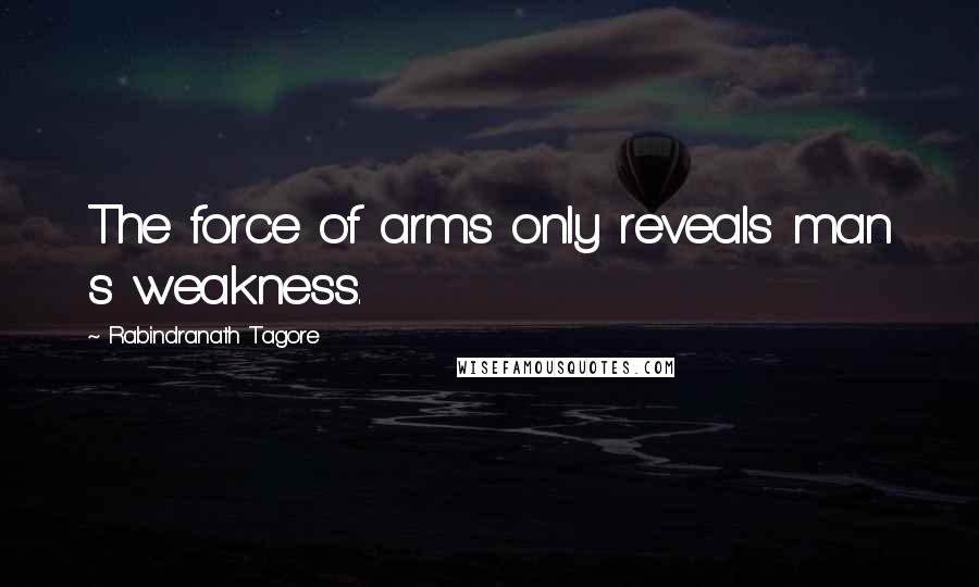 Rabindranath Tagore Quotes: The force of arms only reveals man s weakness.