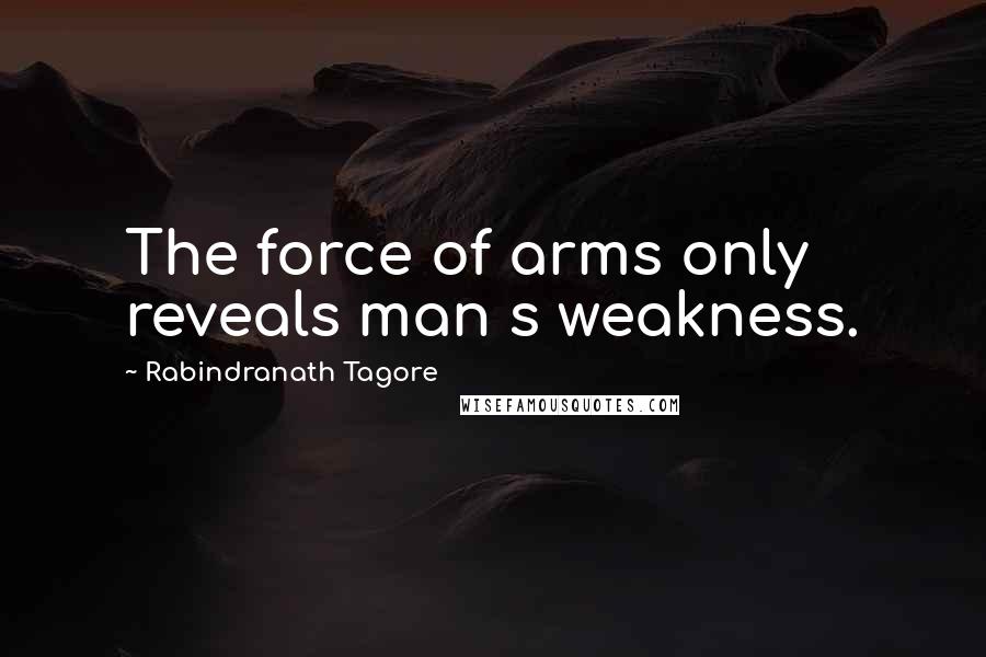 Rabindranath Tagore Quotes: The force of arms only reveals man s weakness.