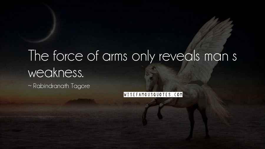 Rabindranath Tagore Quotes: The force of arms only reveals man s weakness.