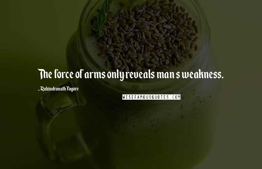 Rabindranath Tagore Quotes: The force of arms only reveals man s weakness.