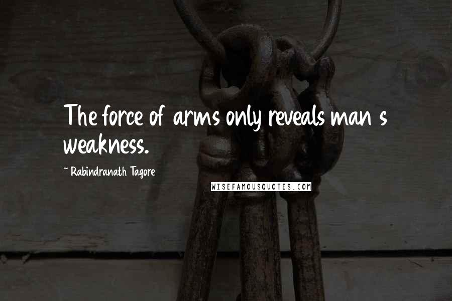 Rabindranath Tagore Quotes: The force of arms only reveals man s weakness.