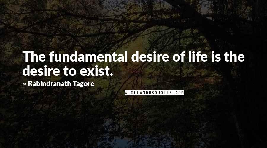 Rabindranath Tagore Quotes: The fundamental desire of life is the desire to exist.