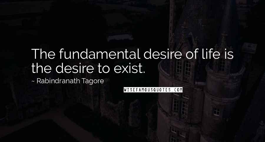 Rabindranath Tagore Quotes: The fundamental desire of life is the desire to exist.