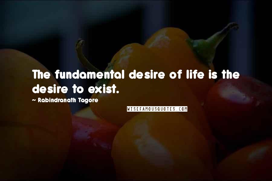 Rabindranath Tagore Quotes: The fundamental desire of life is the desire to exist.