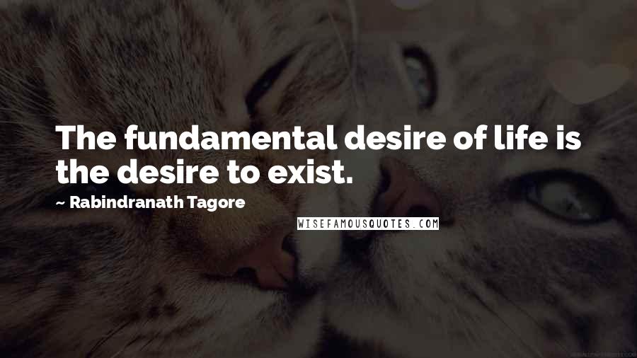 Rabindranath Tagore Quotes: The fundamental desire of life is the desire to exist.