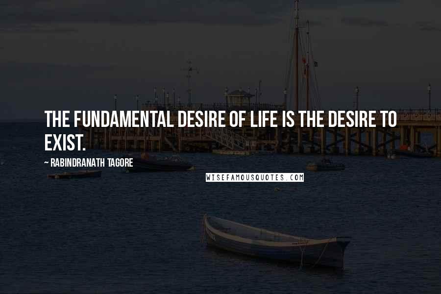 Rabindranath Tagore Quotes: The fundamental desire of life is the desire to exist.