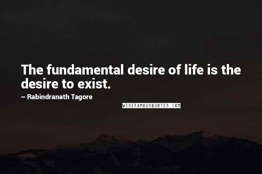 Rabindranath Tagore Quotes: The fundamental desire of life is the desire to exist.