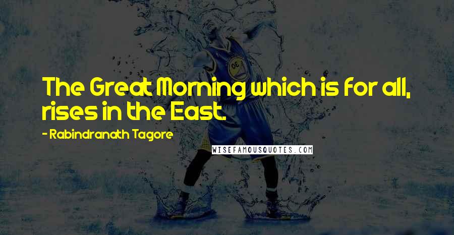 Rabindranath Tagore Quotes: The Great Morning which is for all, rises in the East.