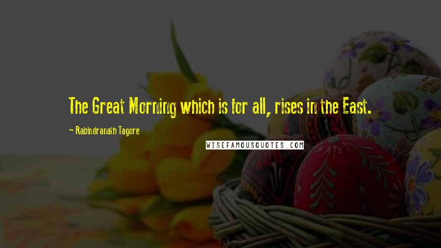 Rabindranath Tagore Quotes: The Great Morning which is for all, rises in the East.