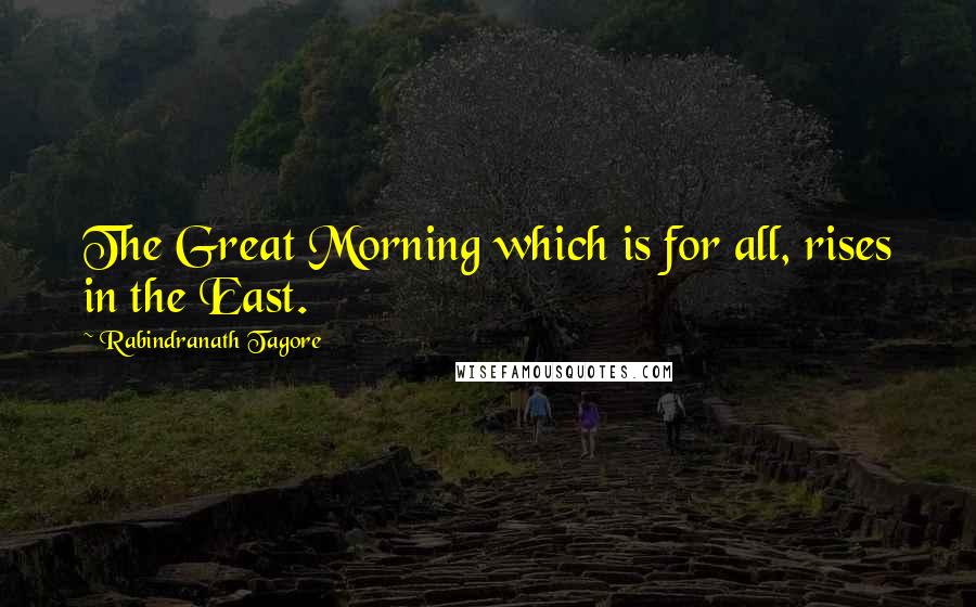 Rabindranath Tagore Quotes: The Great Morning which is for all, rises in the East.