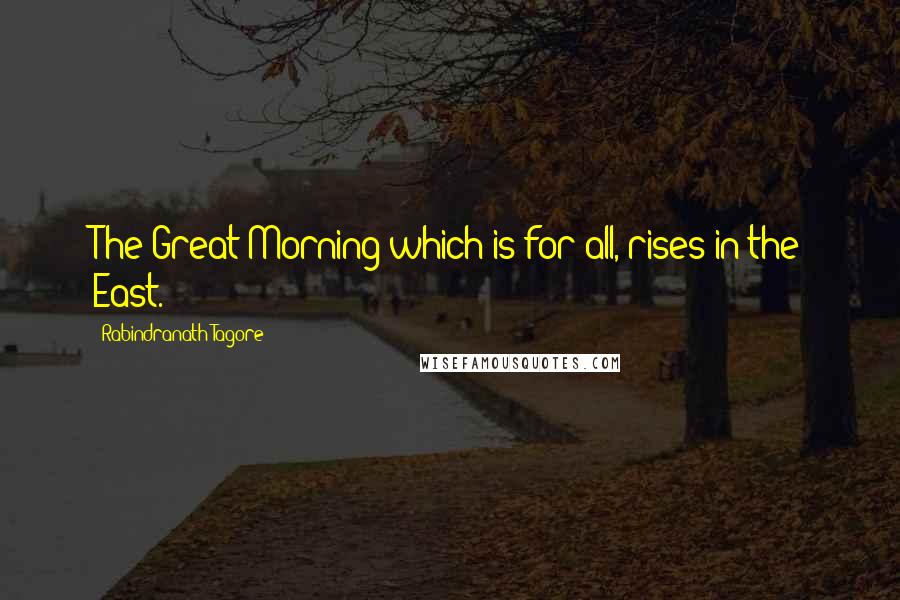 Rabindranath Tagore Quotes: The Great Morning which is for all, rises in the East.