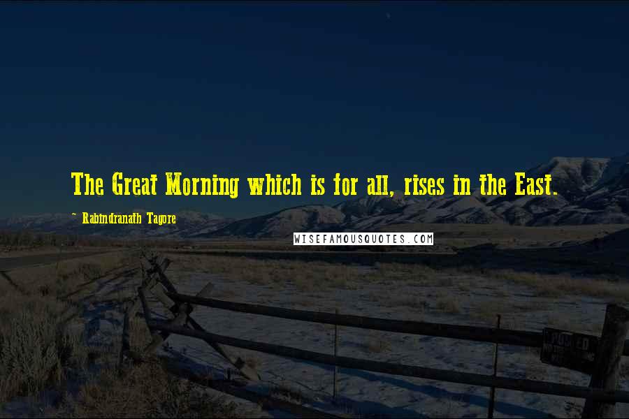 Rabindranath Tagore Quotes: The Great Morning which is for all, rises in the East.