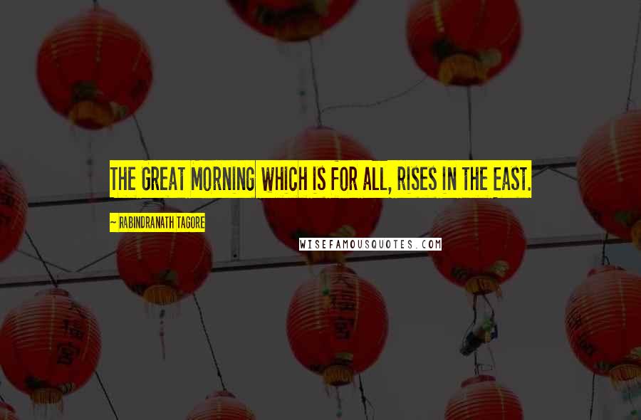 Rabindranath Tagore Quotes: The Great Morning which is for all, rises in the East.