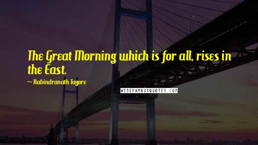 Rabindranath Tagore Quotes: The Great Morning which is for all, rises in the East.