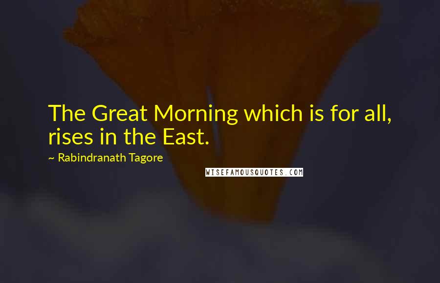 Rabindranath Tagore Quotes: The Great Morning which is for all, rises in the East.