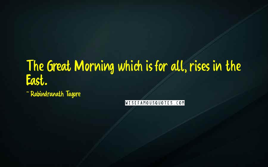 Rabindranath Tagore Quotes: The Great Morning which is for all, rises in the East.