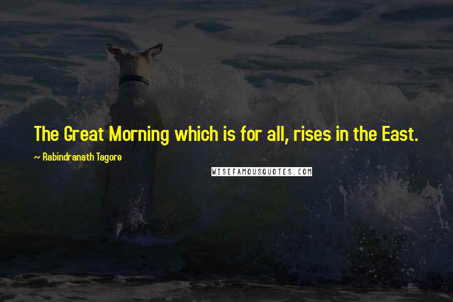 Rabindranath Tagore Quotes: The Great Morning which is for all, rises in the East.