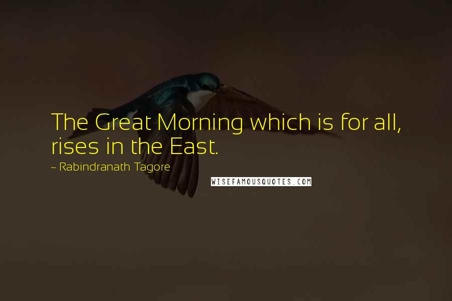 Rabindranath Tagore Quotes: The Great Morning which is for all, rises in the East.