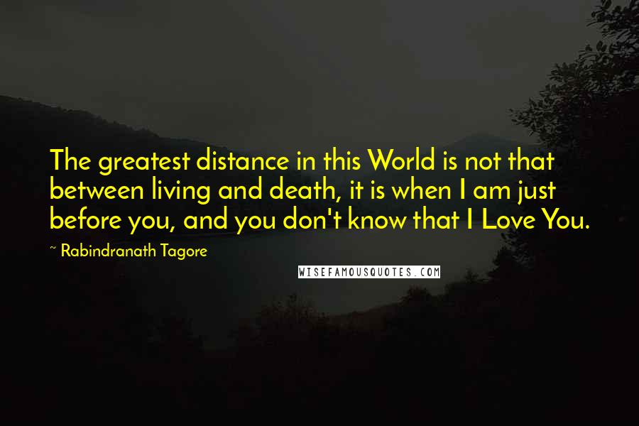 Rabindranath Tagore Quotes: The greatest distance in this World is not that between living and death, it is when I am just before you, and you don't know that I Love You.