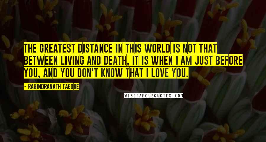 Rabindranath Tagore Quotes: The greatest distance in this World is not that between living and death, it is when I am just before you, and you don't know that I Love You.