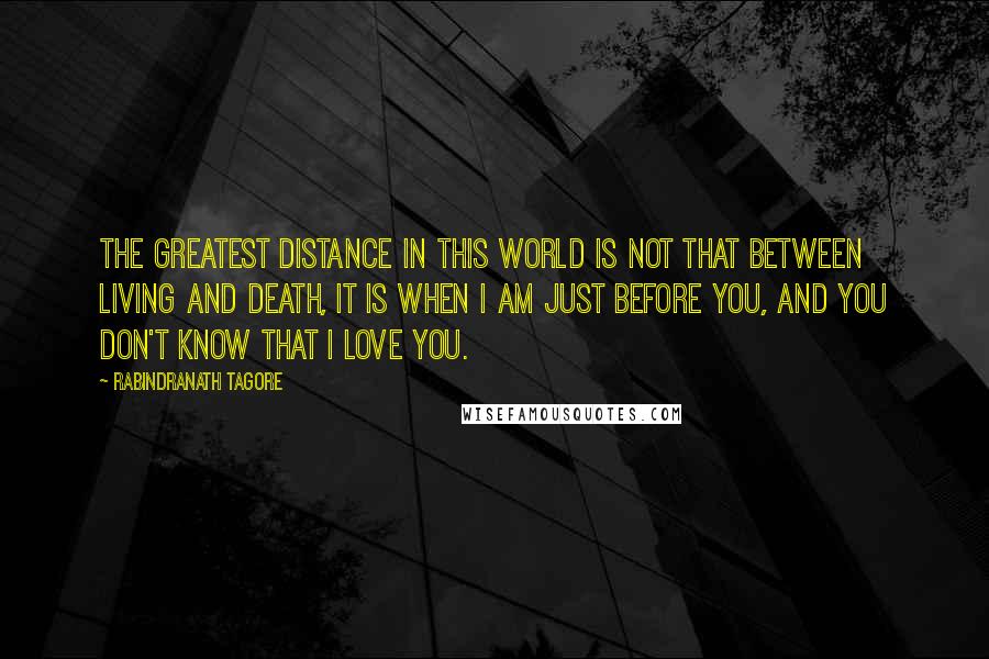 Rabindranath Tagore Quotes: The greatest distance in this World is not that between living and death, it is when I am just before you, and you don't know that I Love You.