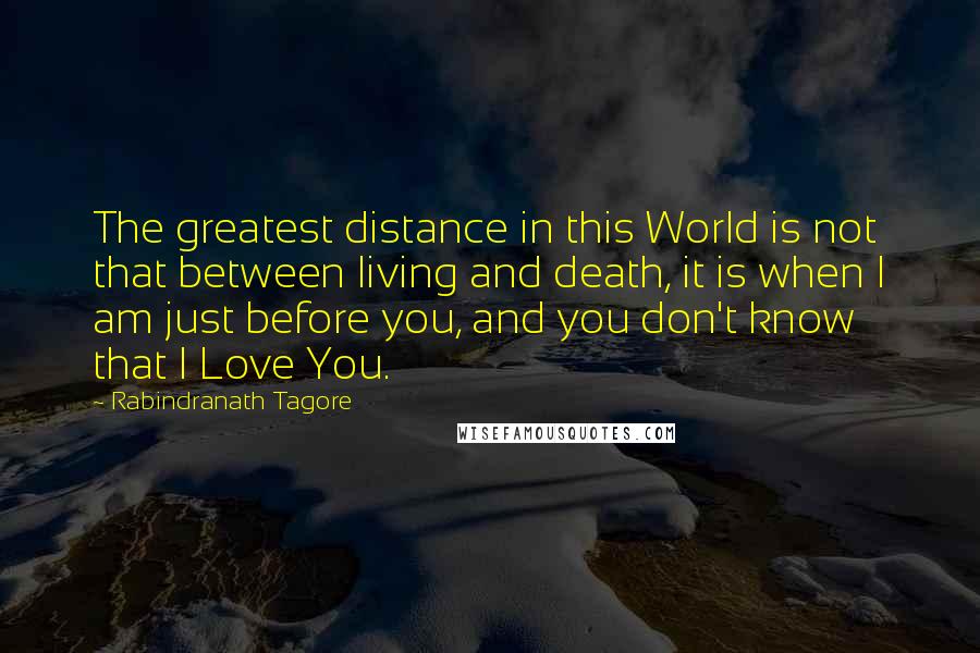 Rabindranath Tagore Quotes: The greatest distance in this World is not that between living and death, it is when I am just before you, and you don't know that I Love You.