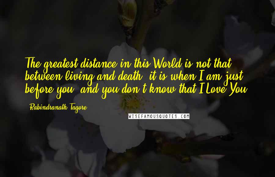 Rabindranath Tagore Quotes: The greatest distance in this World is not that between living and death, it is when I am just before you, and you don't know that I Love You.