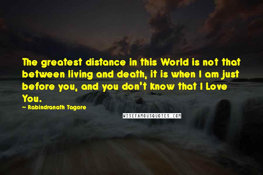 Rabindranath Tagore Quotes: The greatest distance in this World is not that between living and death, it is when I am just before you, and you don't know that I Love You.