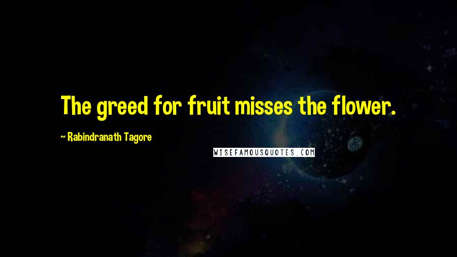 Rabindranath Tagore Quotes: The greed for fruit misses the flower.